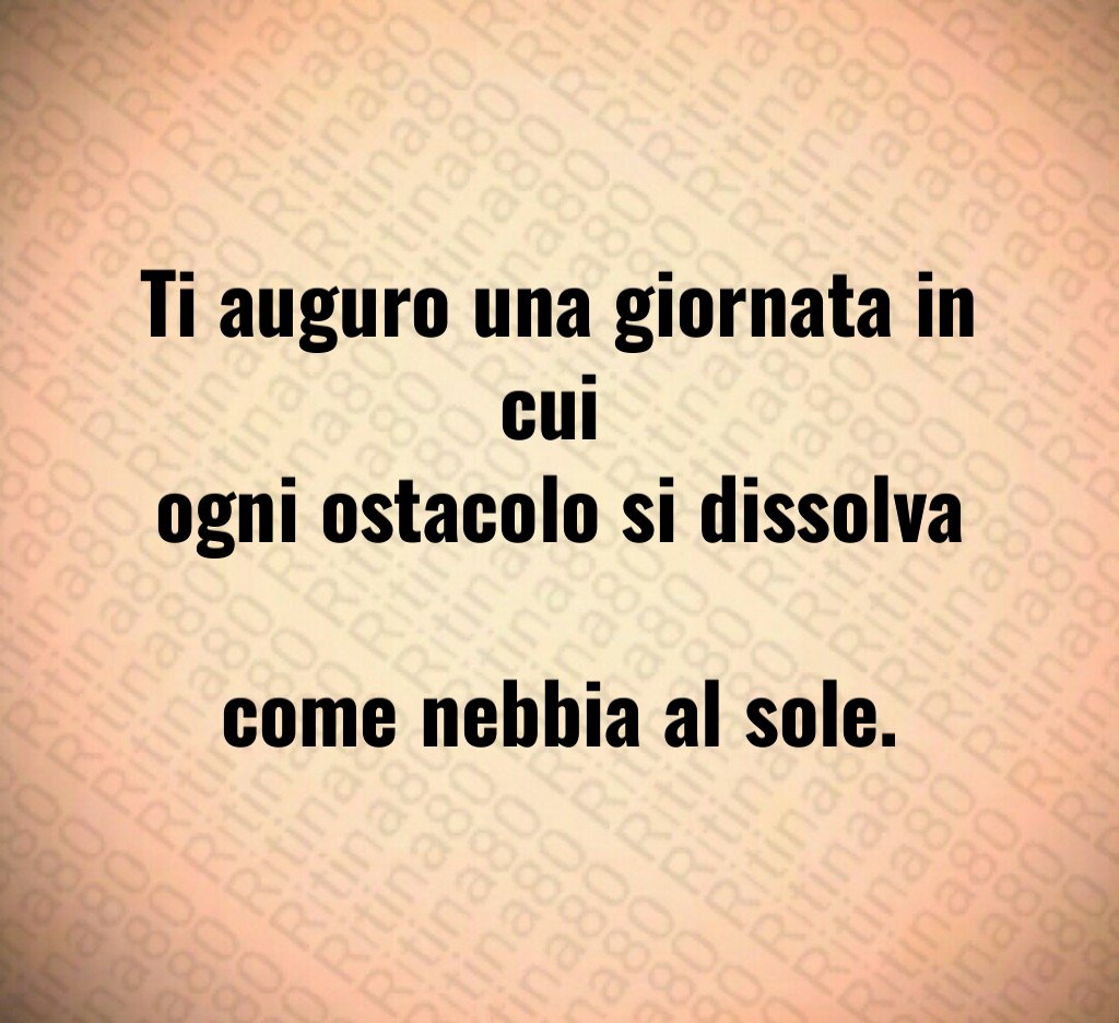 Ti auguro una giornata in cui
ogni ostacolo si dissolva
come nebbia al sole. Ti auguro una giornata in cui
ogni ostacolo si dissolva
come nebbia al sole.