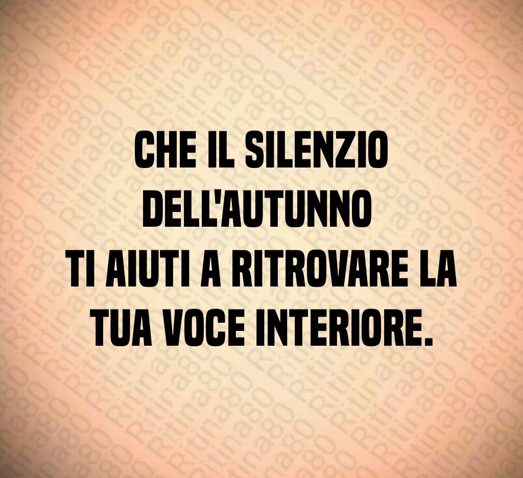 Che il silenzio dell'autunno
ti aiuti a ritrovare la tua voce interiore. Che il silenzio dell'autunno
ti aiuti a ritrovare la tua voce interiore.