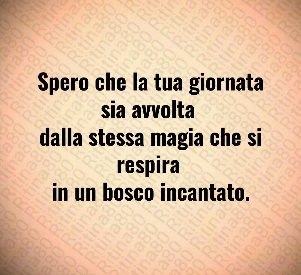 Spero che la tua giornata sia avvolta
dalla stessa magia che si respira
in un bosco incantato. Spero che la tua giornata sia avvolta
dalla stessa magia che si respira
in un bosco incantato.