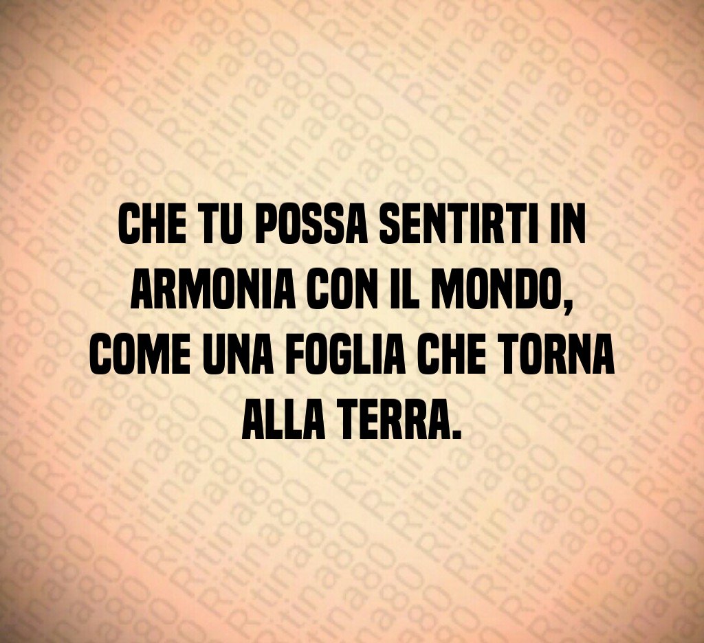 Che tu possa sentirti in armonia con il mondo,
come una foglia che torna alla terra. Che tu possa sentirti in armonia con il mondo,
come una foglia che torna alla terra.