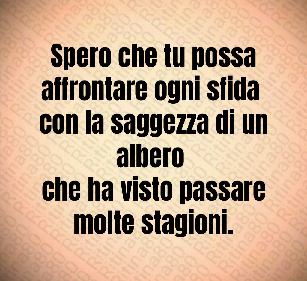 Spero che tu possa affrontare ogni sfida
con la saggezza di un albero
che ha visto passare molte stagioni. Spero che tu possa affrontare ogni sfida
con la saggezza di un albero
che ha visto passare molte stagioni.