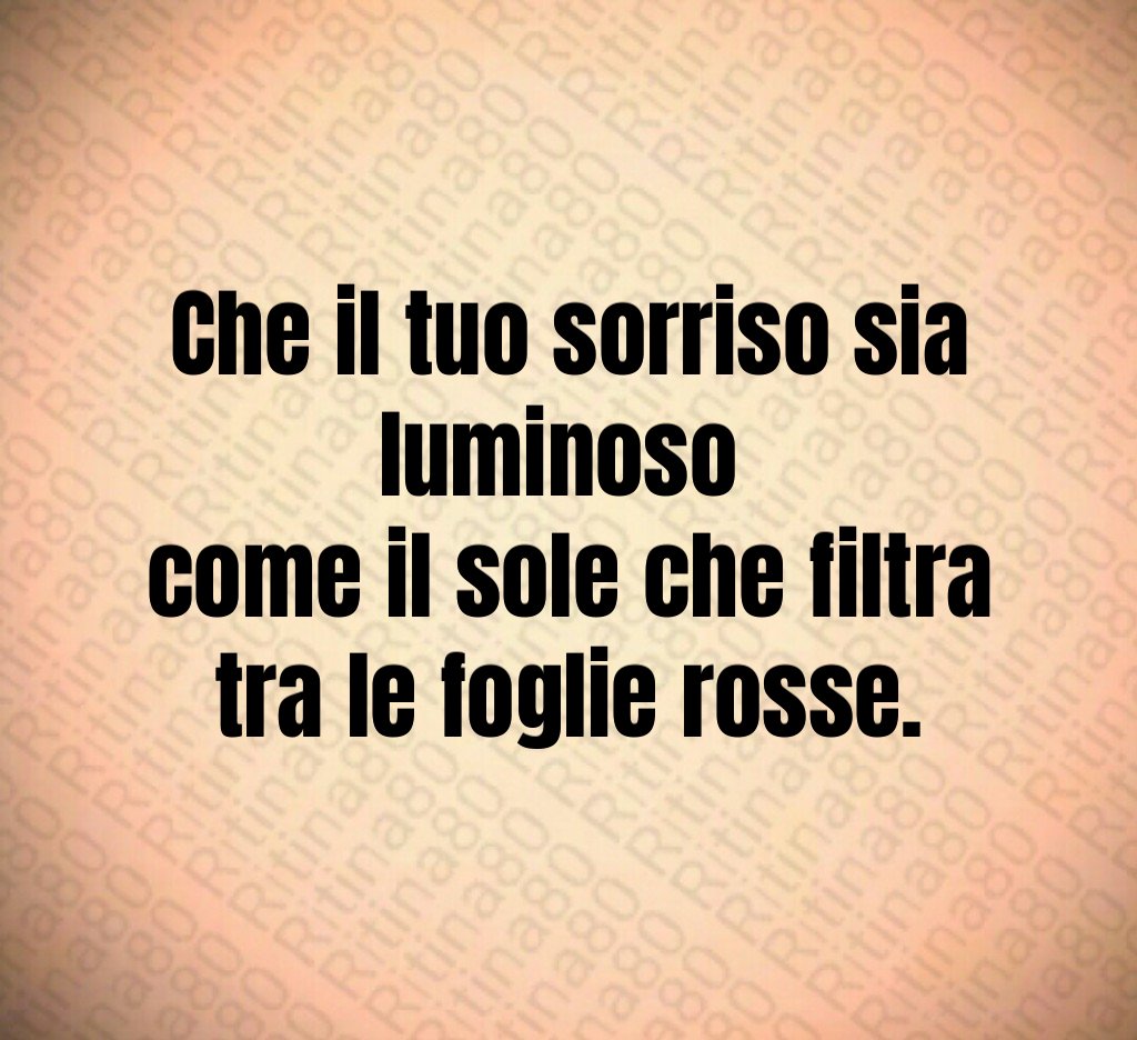 Che il tuo sorriso sia luminoso
come il sole che filtra tra le foglie rosse. Che il tuo sorriso sia luminoso
come il sole che filtra tra le foglie rosse.