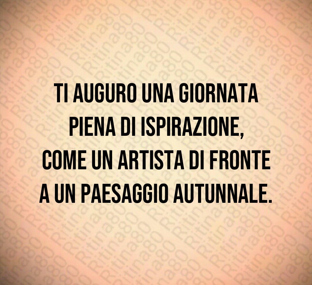 Ti auguro una giornata piena di ispirazione,
come un artista di fronte a un paesaggio autunnale. Ti auguro una giornata piena di ispirazione,
come un artista di fronte a un paesaggio autunnale.