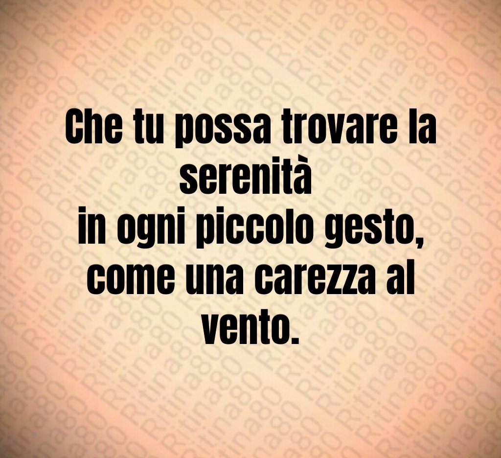 Che tu possa trovare la serenità
in ogni piccolo gesto,
come una carezza al vento. Che tu possa trovare la serenità
in ogni piccolo gesto,
come una carezza al vento.