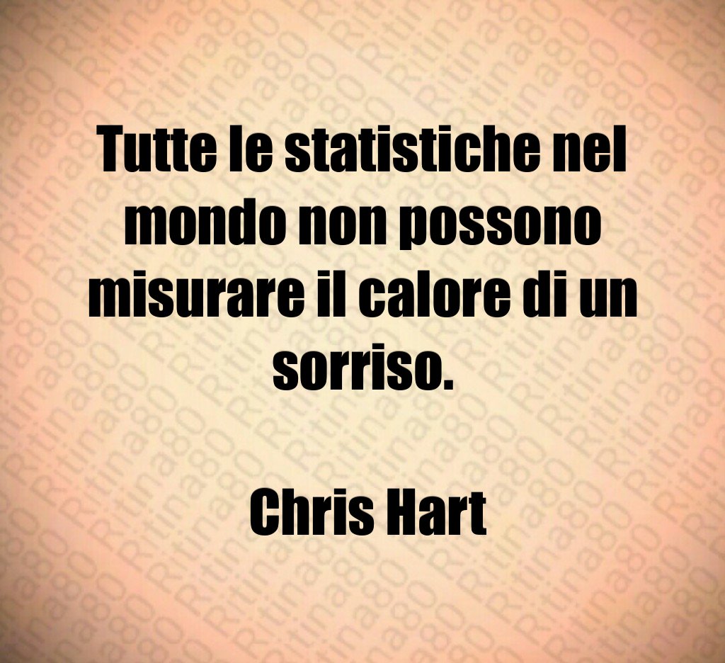 Tutte le statistiche nel mondo non possono misurare il calore di un sorriso. Chris Hart Tutte le statistiche nel mondo non possono misurare il calore di un sorriso. Chris Hart