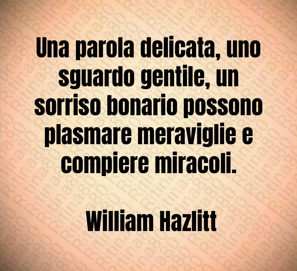 Una parola delicata, uno sguardo gentile, un sorriso bonario possono plasmare meraviglie e compiere miracoli. William Hazlitt Una parola delicata, uno sguardo gentile, un sorriso bonario possono plasmare meraviglie e compiere miracoli. William Hazlitt