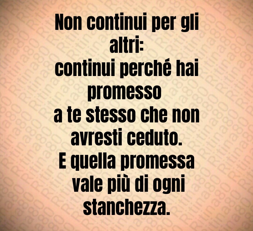 Non continui per gli altri:
continui perché hai promesso 
a te stesso che non avresti ceduto.
E quella promessa
 vale più di ogni stanchezza.