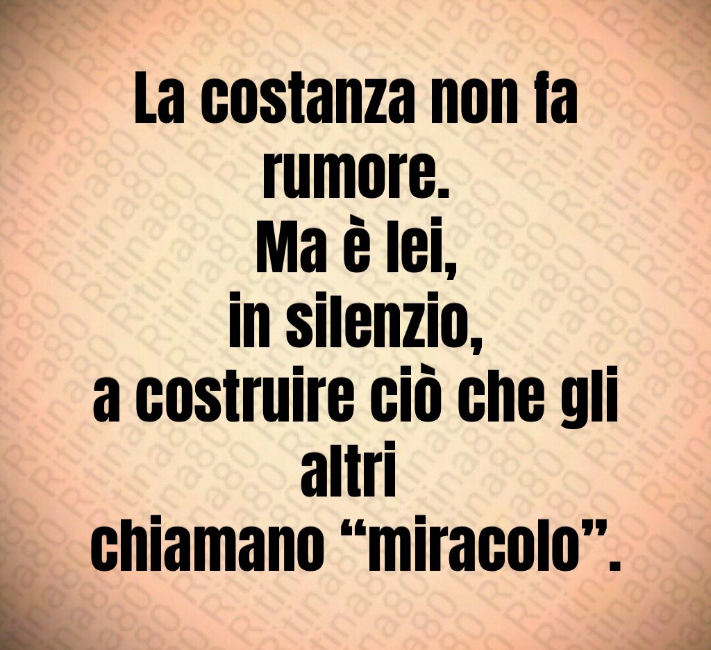 La costanza non fa rumore.
Ma è lei,
in silenzio,
a costruire ciò che gli altri 
chiamano “miracolo”.