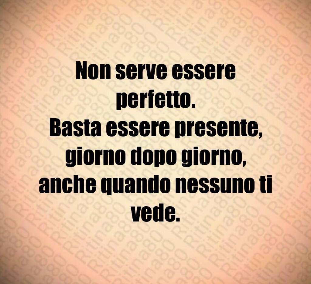 Non serve essere perfetto.
Basta essere presente,
giorno dopo giorno,
anche quando nessuno ti vede.