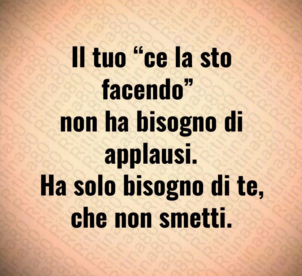 Il tuo “ce la sto facendo” 
non ha bisogno di applausi.
Ha solo bisogno di te,
che non smetti.