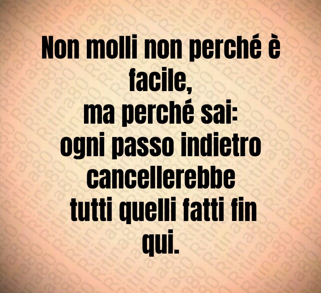Non molli non perché è facile,
ma perché sai:
ogni passo indietro cancellerebbe
 tutti quelli fatti fin qui.