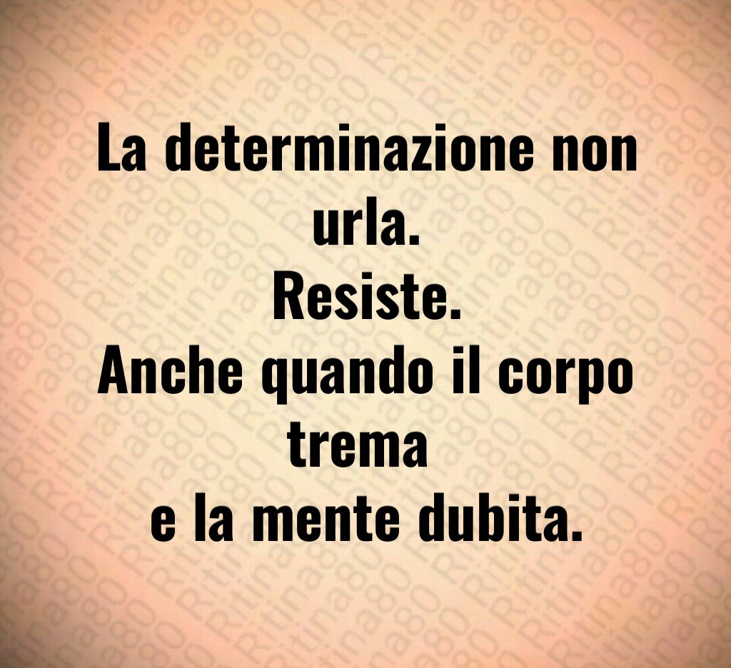 La determinazione non urla.
Resiste.
Anche quando il corpo trema 
e la mente dubita.