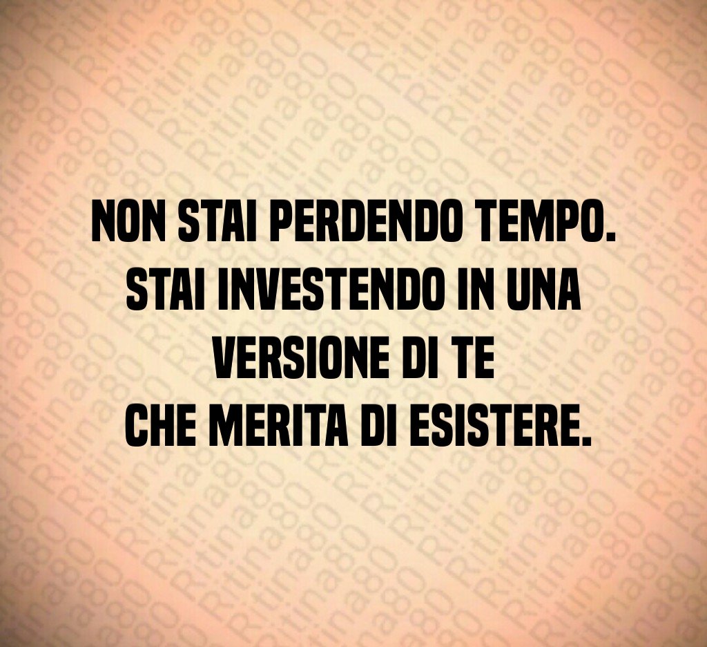 Non stai perdendo tempo.
Stai investendo in una versione di te
 che merita di esistere.