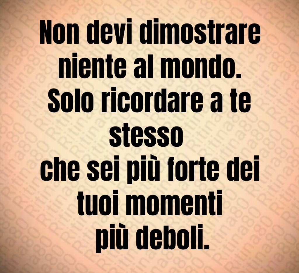 Non devi dimostrare niente al mondo.
Solo ricordare a te stesso 
che sei più forte dei tuoi momenti
 più deboli.