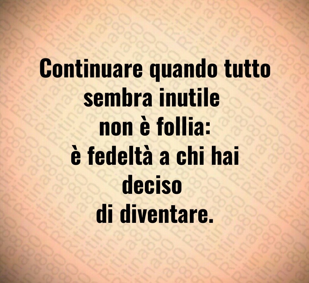 Continuare quando tutto sembra inutile 
non è follia:
è fedeltà a chi hai deciso 
di diventare.