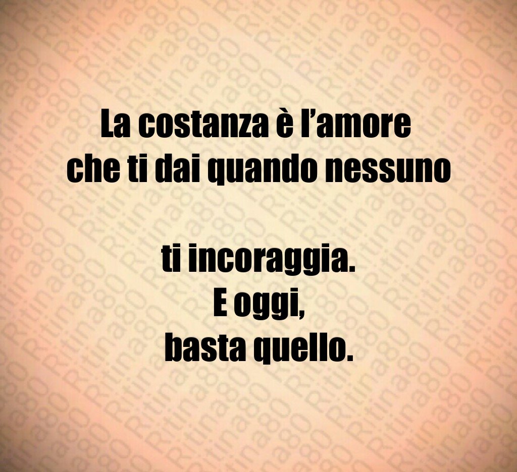 La costanza è l’amore 
che ti dai quando nessuno 
ti incoraggia.
E oggi,
basta quello.