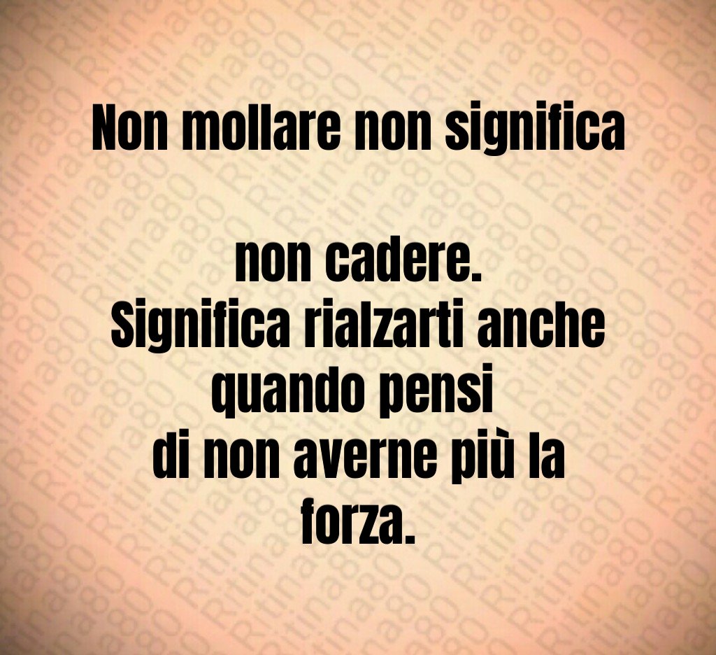 Non mollare non significa 
non cadere.
Significa rialzarti anche quando pensi 
di non averne più la forza.