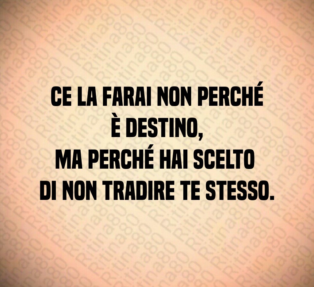Ce la farai non perché è destino,
ma perché hai scelto 
di non tradire te stesso.