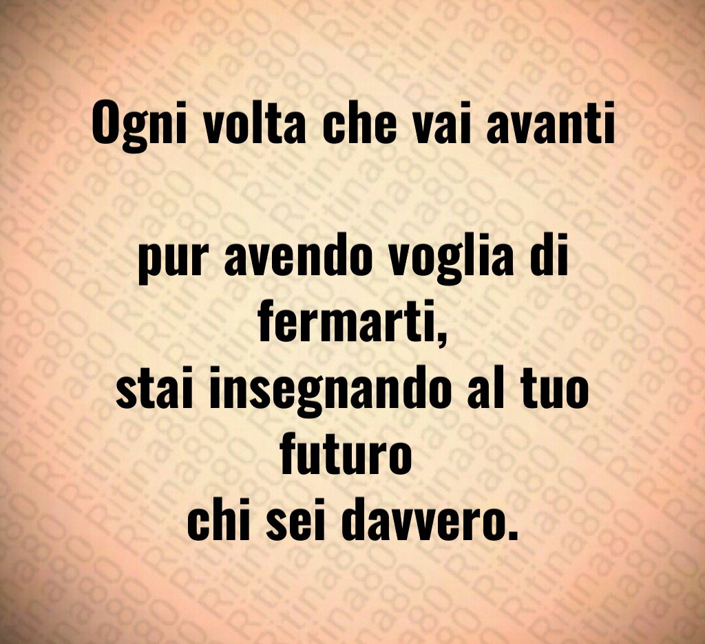 Ogni volta che vai avanti 
pur avendo voglia di fermarti,
stai insegnando al tuo futuro 
chi sei davvero.