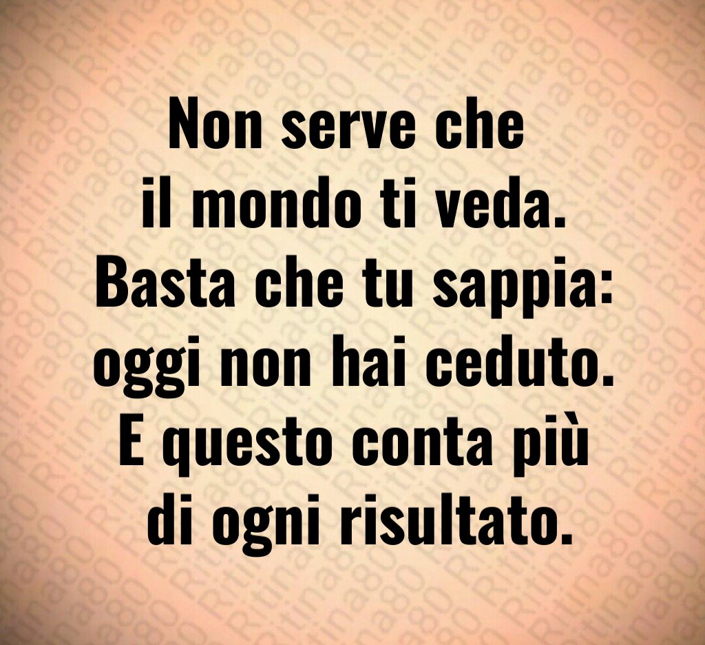 Non serve che 
il mondo ti veda.
Basta che tu sappia:
oggi non hai ceduto.
E questo conta più
 di ogni risultato.