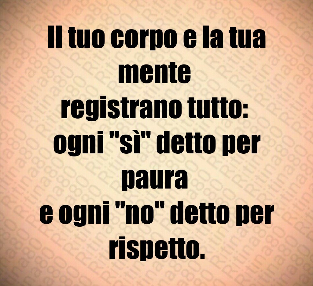 Il tuo corpo e la tua mente 
registrano tutto: 
ogni "sì" detto per paura 
e ogni "no" detto per rispetto.