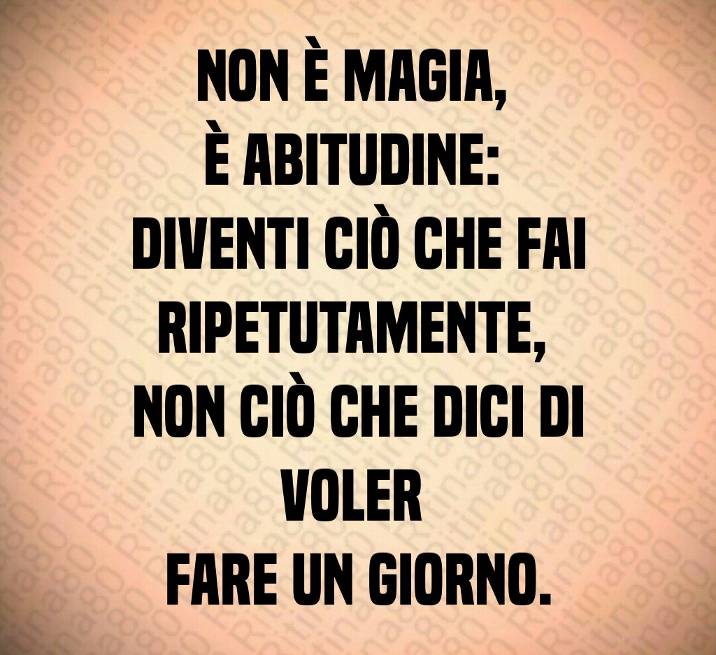 Non è magia, 
è abitudine: 
diventi ciò che fai ripetutamente, 
non ciò che dici di voler 
fare un giorno.