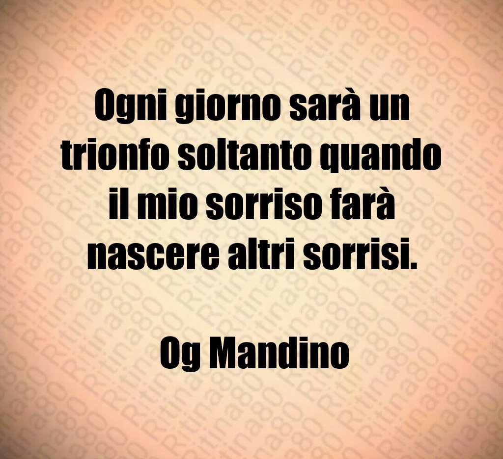 Ogni giorno sarà un trionfo soltanto quando il mio sorriso farà nascere altri sorrisi. Og Mandino