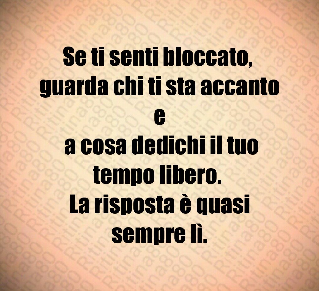 Se ti senti bloccato, 
guarda chi ti sta accanto e
 a cosa dedichi il tuo tempo libero. 
La risposta è quasi sempre lì.