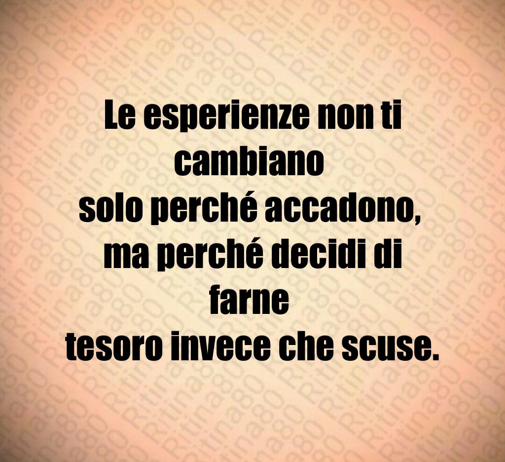 Le esperienze non ti cambiano 
solo perché accadono, 
ma perché decidi di farne 
tesoro invece che scuse.