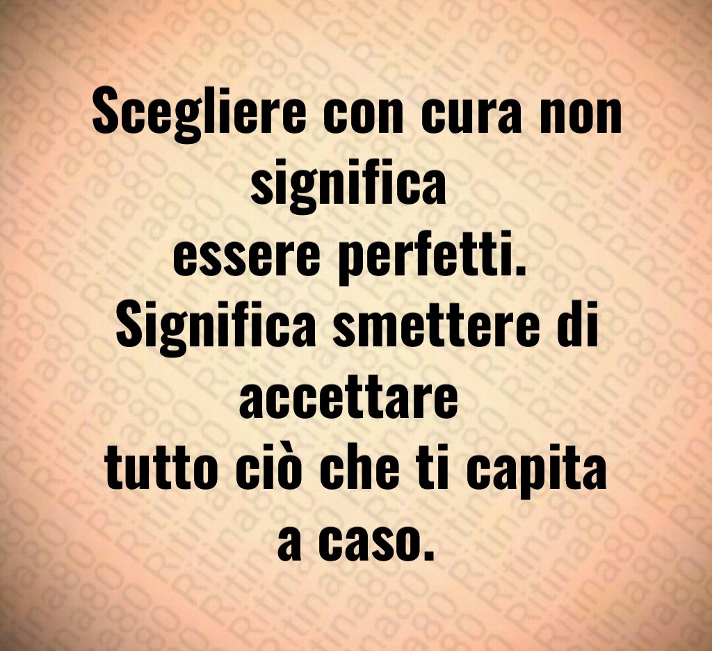 Scegliere con cura non significa 
essere perfetti. 
Significa smettere di accettare 
tutto ciò che ti capita a caso.