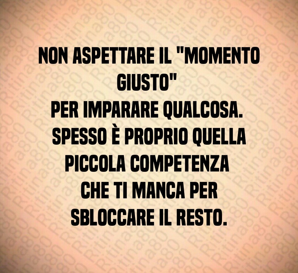 Non aspettare il "momento giusto" 
per imparare qualcosa. 
Spesso è proprio quella piccola competenza 
che ti manca per sbloccare il resto.