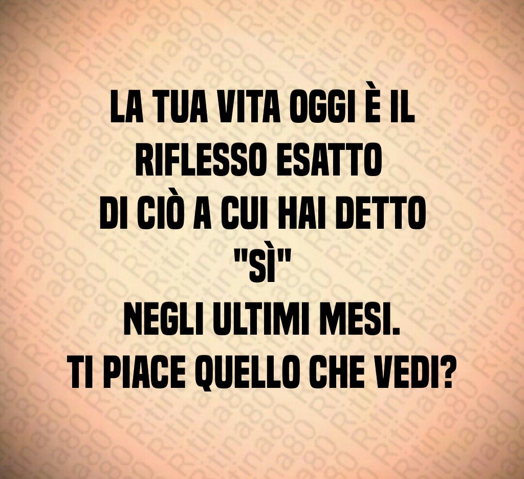 La tua vita oggi è il riflesso esatto 
di ciò a cui hai detto "sì"
 negli ultimi mesi. 
Ti piace quello che vedi?