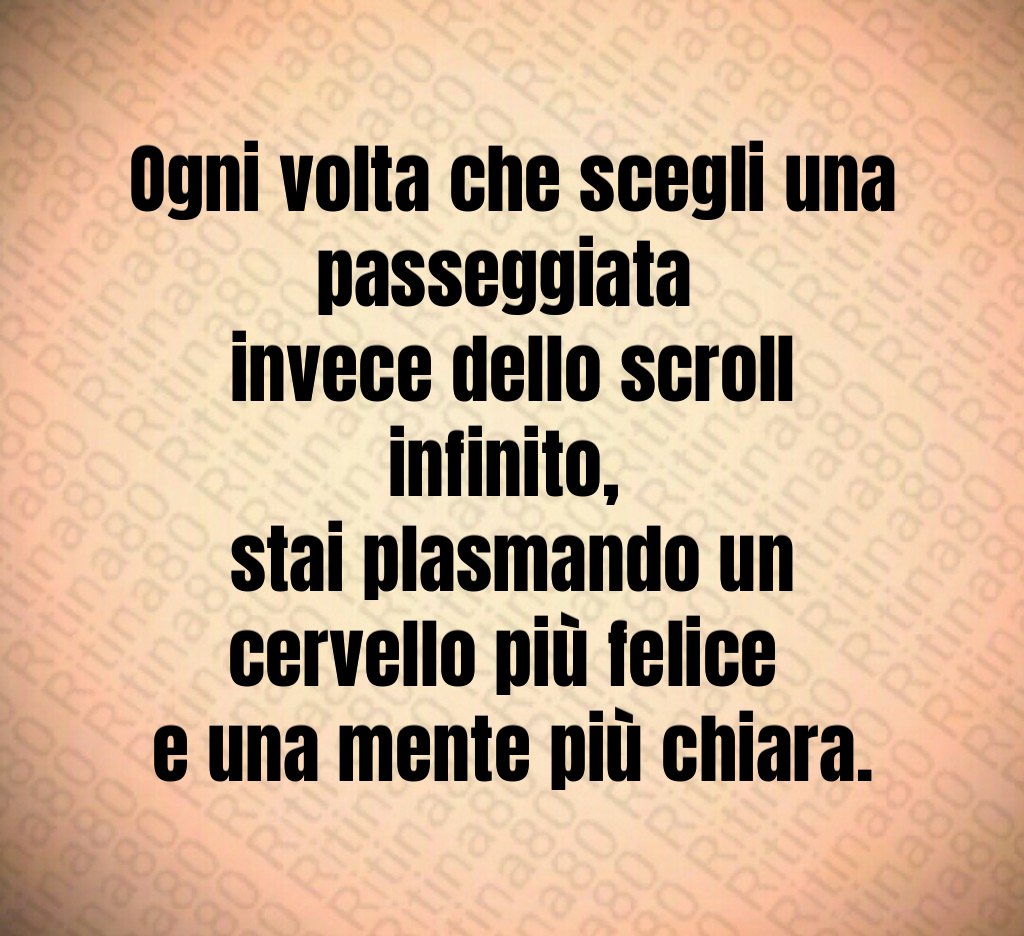 Ogni volta che scegli una passeggiata 
invece dello scroll infinito, 
stai plasmando un cervello più felice 
e una mente più chiara.