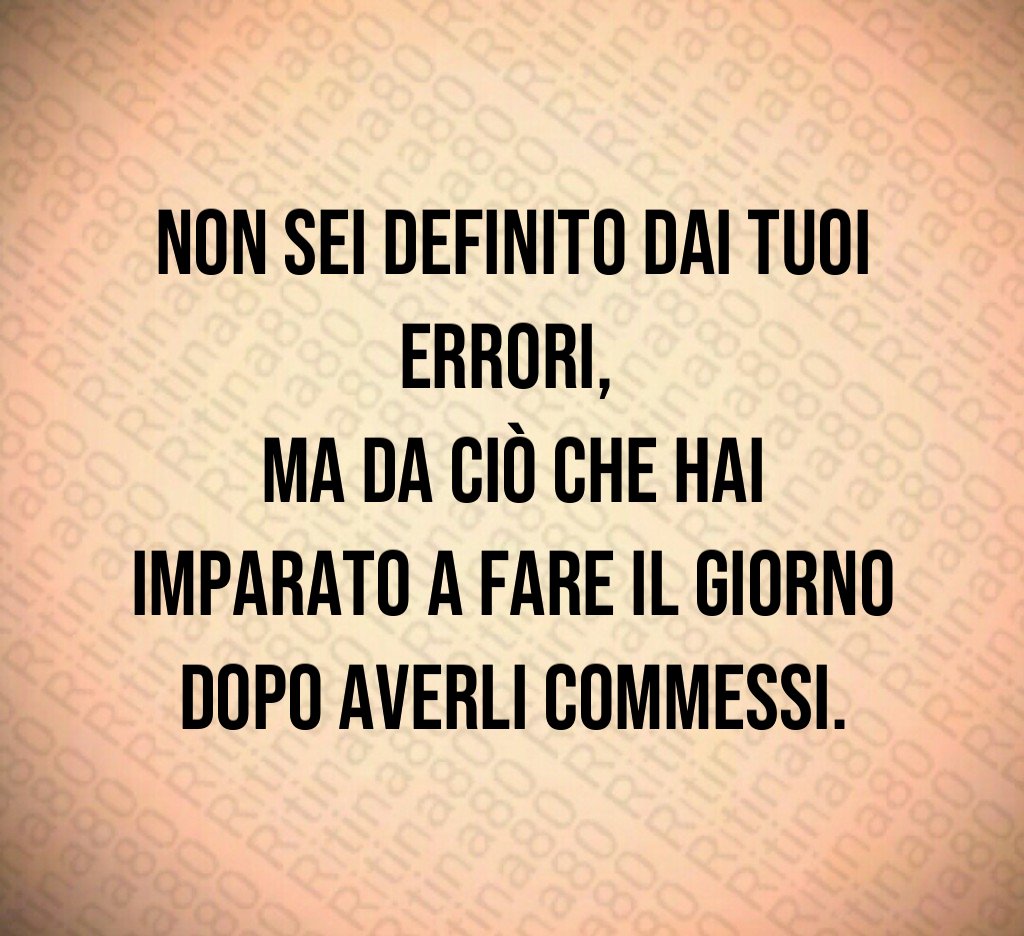 Non sei definito dai tuoi errori, 
ma da ciò che hai imparato a fare il giorno dopo averli commessi.
