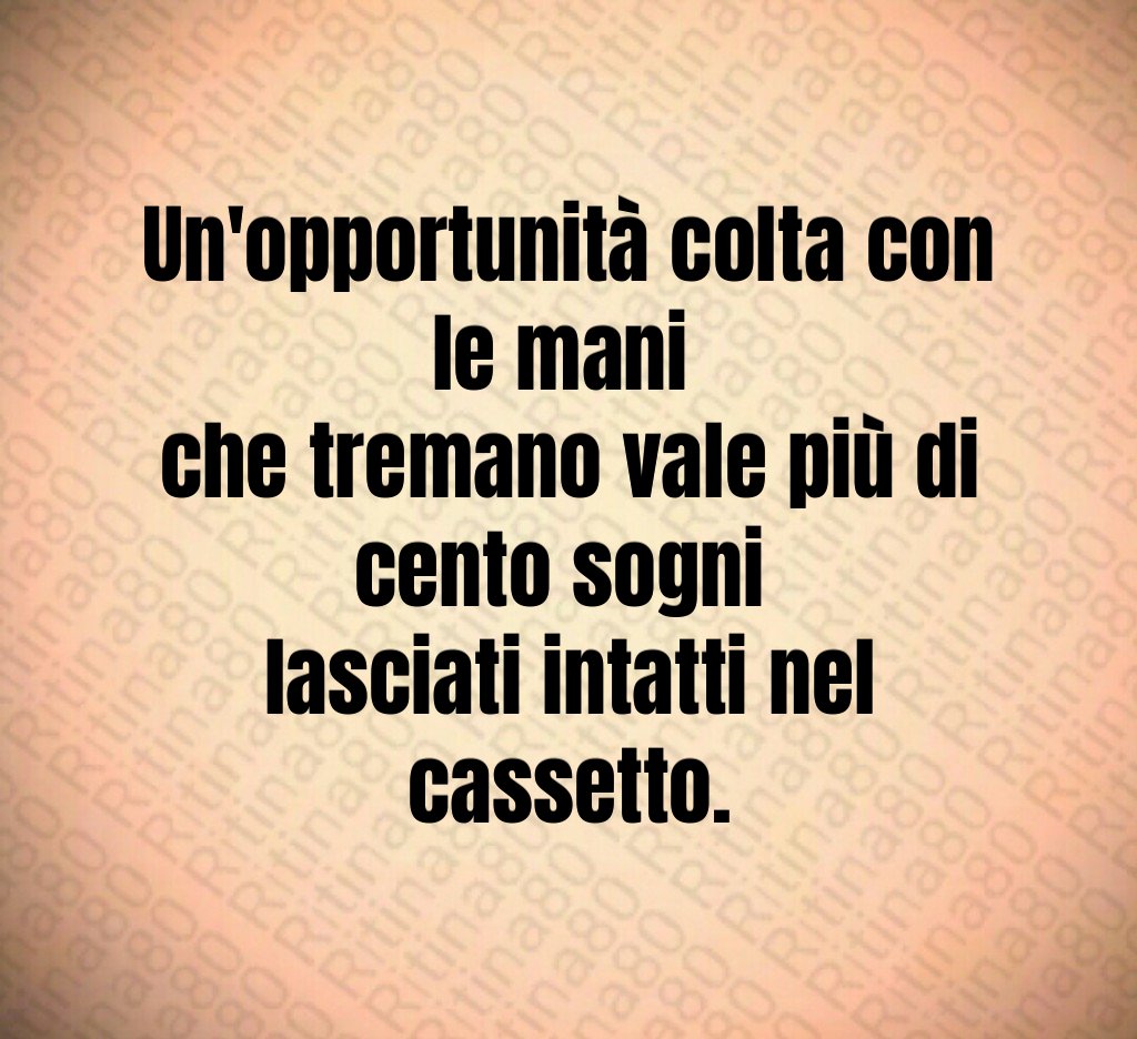 Un'opportunità colta con le mani 
che tremano vale più di cento sogni 
lasciati intatti nel cassetto.
