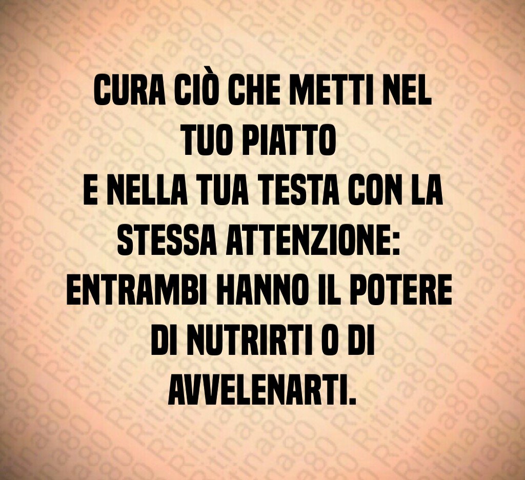 Cura ciò che metti nel tuo piatto 
e nella tua testa con la stessa attenzione: 
entrambi hanno il potere 
di nutrirti o di avvelenarti.