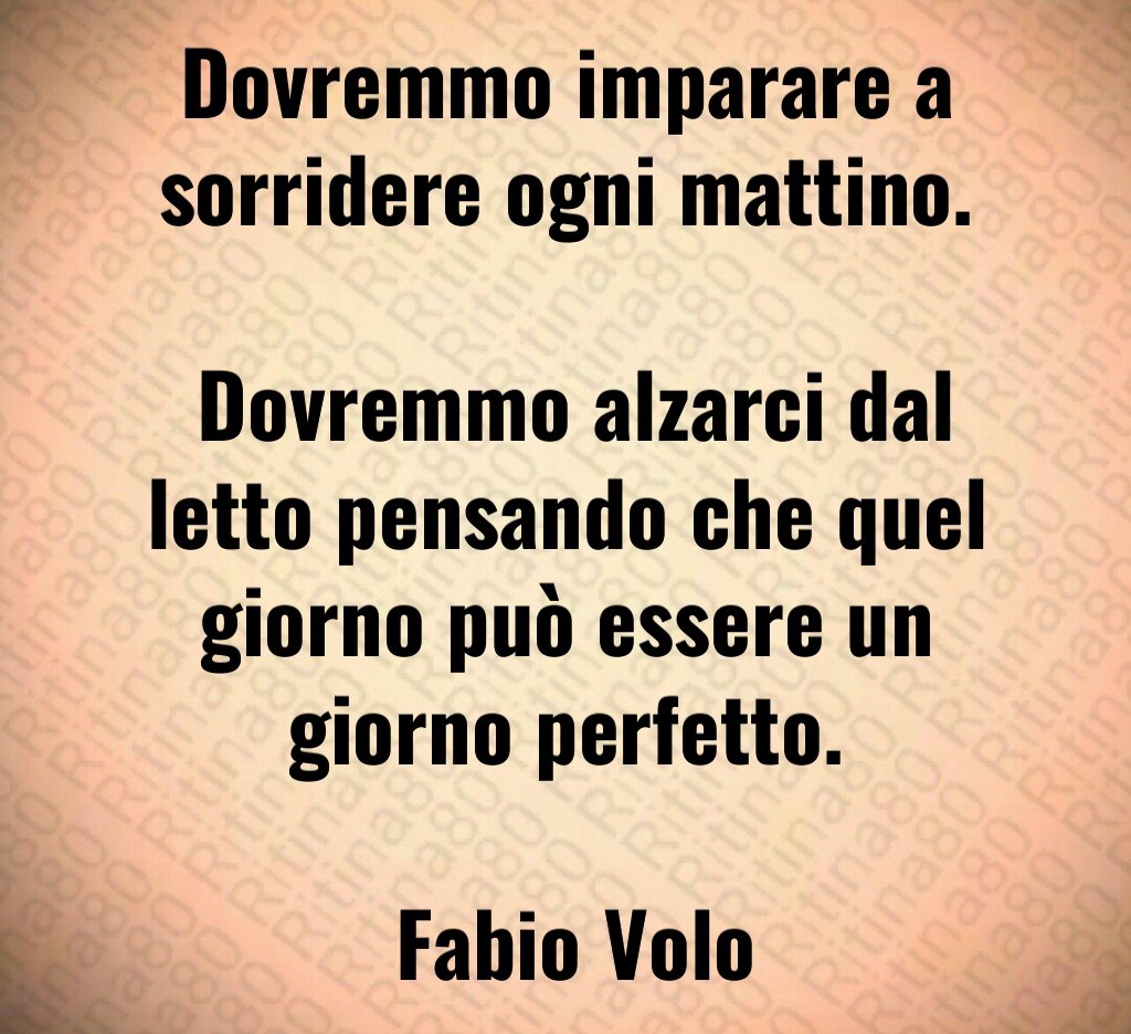 Dovremmo imparare a sorridere ogni mattino. Dovremmo alzarci dal letto pensando che quel giorno può essere un giorno perfetto. Fabio Volo