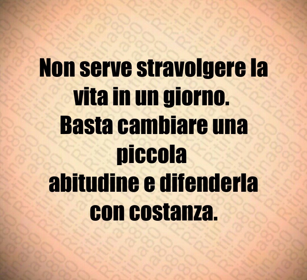 Non serve stravolgere la vita in un giorno. 
Basta cambiare una piccola 
abitudine e difenderla con costanza.
