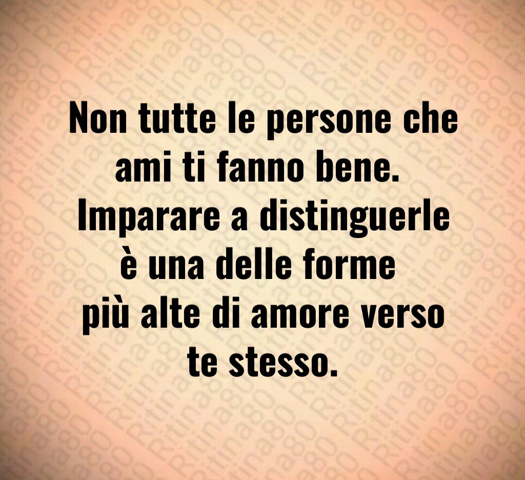 Non tutte le persone che ami ti fanno bene. 
Imparare a distinguerle è una delle forme 
più alte di amore verso te stesso.