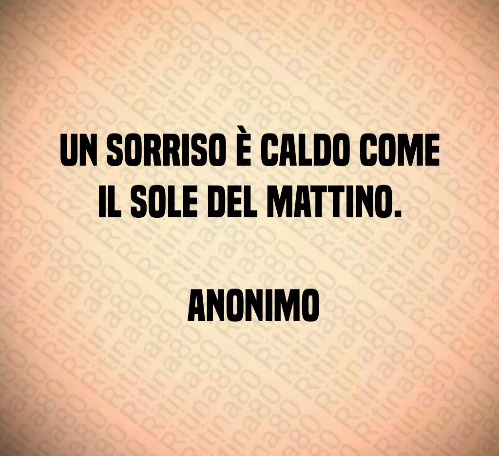 Un sorriso è caldo come il sole del mattino. Anonimo Un sorriso è caldo come il sole del mattino. Anonimo