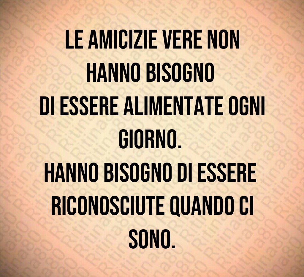 Le amicizie vere non hanno bisogno 
di essere alimentate ogni giorno. 
Hanno bisogno di essere 
riconosciute quando ci sono.