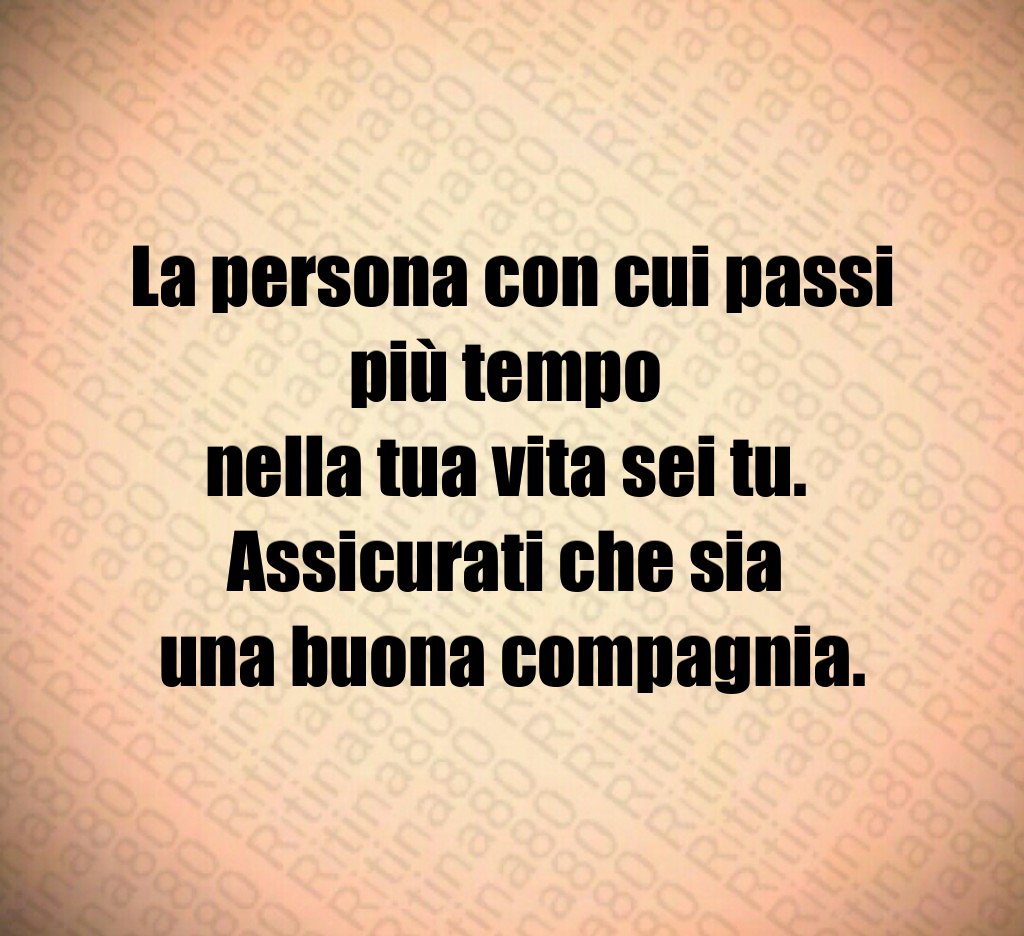 La persona con cui passi più tempo 
nella tua vita sei tu. 
Assicurati che sia 
una buona compagnia.