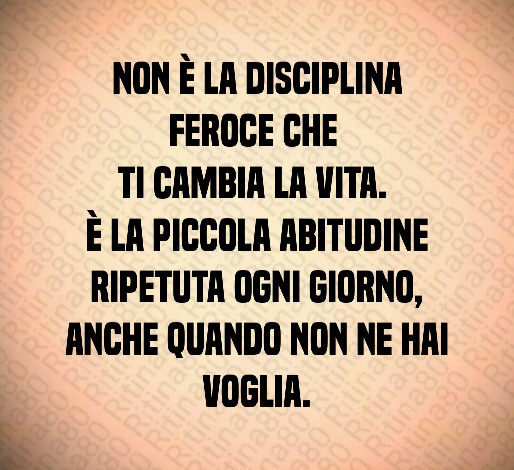 Non è la disciplina feroce che 
ti cambia la vita. 
È la piccola abitudine
 ripetuta ogni giorno, 
anche quando non ne hai voglia.