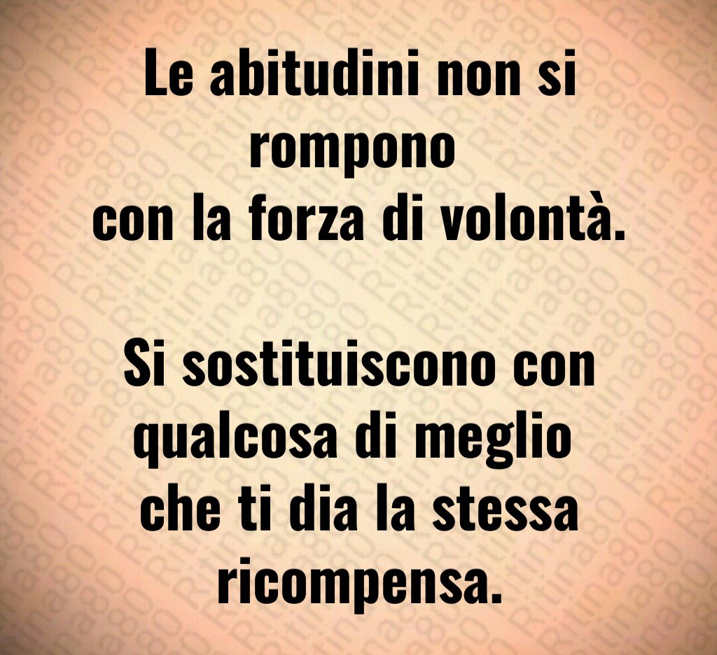 Le abitudini non si rompono 
con la forza di volontà. 
Si sostituiscono con qualcosa di meglio 
che ti dia la stessa ricompensa.