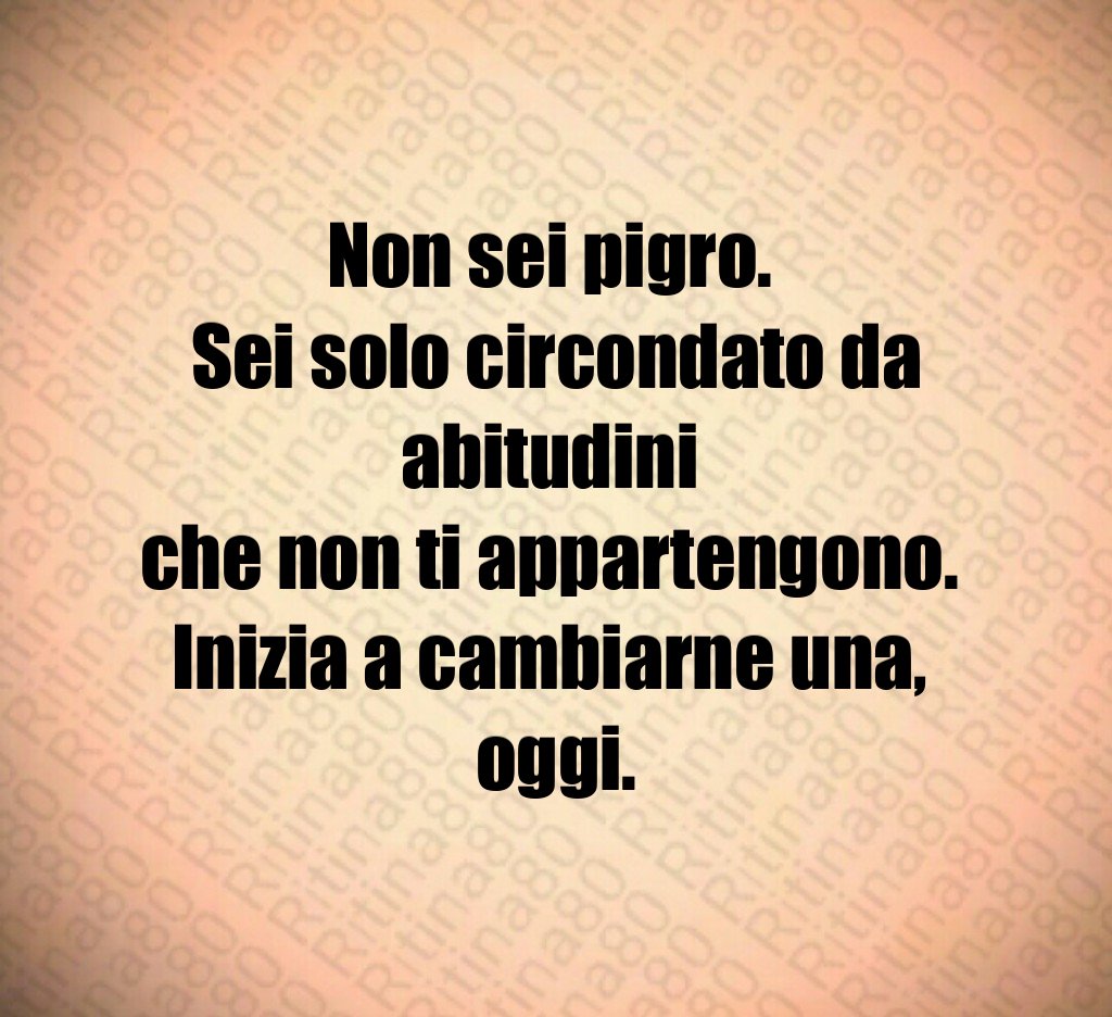 Non sei pigro. 
Sei solo circondato da abitudini 
che non ti appartengono. 
Inizia a cambiarne una, 
oggi.