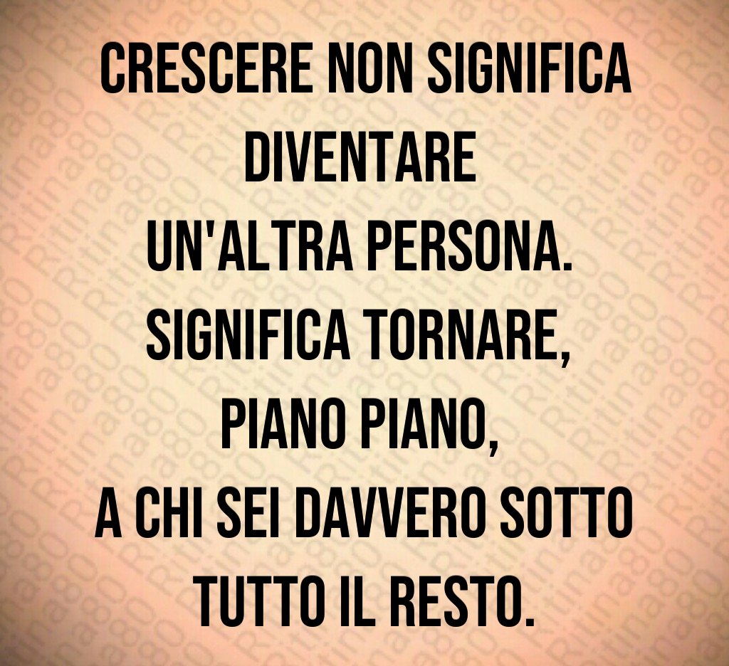 Crescere non significa diventare 
un'altra persona. 
Significa tornare, 
piano piano, 
a chi sei davvero sotto tutto il resto.