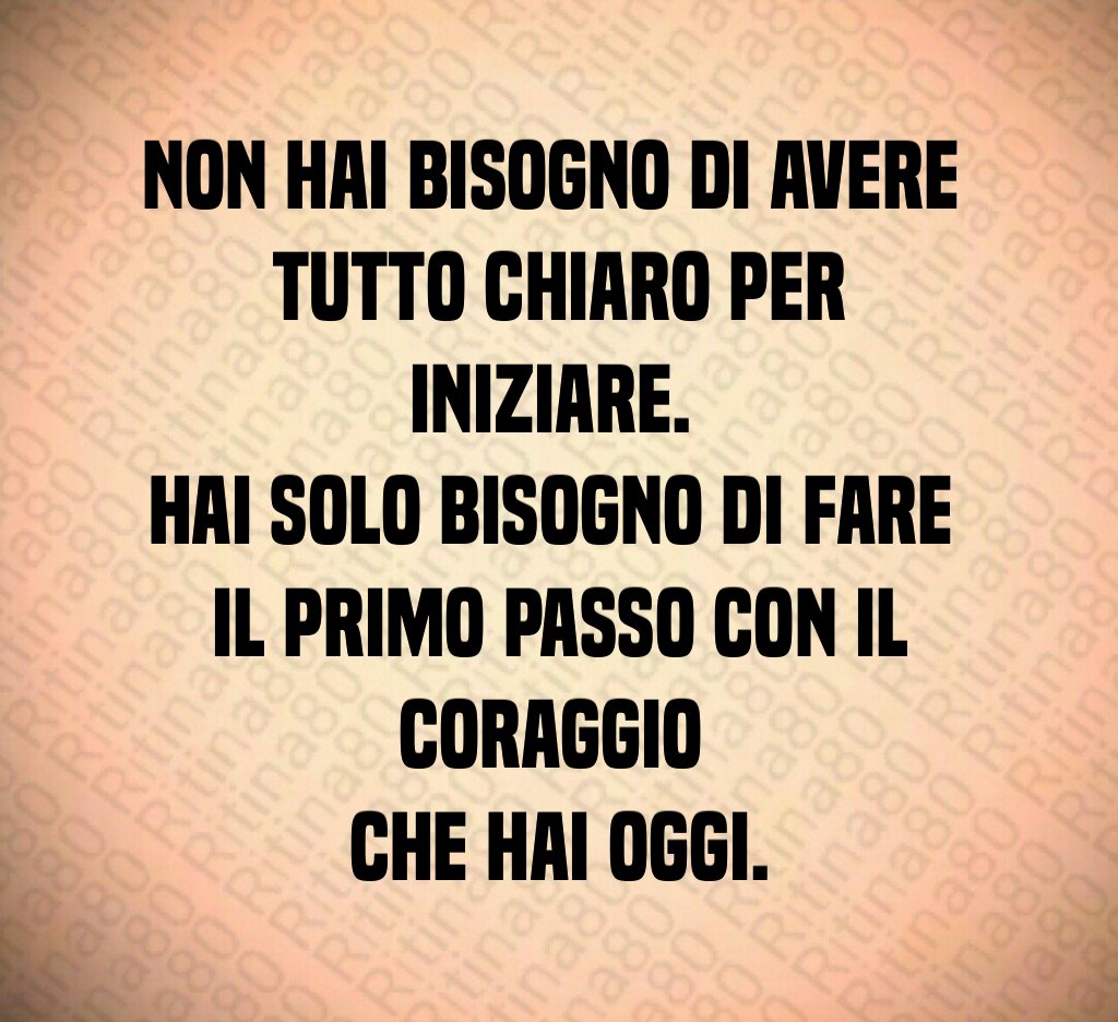 Non hai bisogno di avere 
tutto chiaro per iniziare. 
Hai solo bisogno di fare 
il primo passo con il coraggio 
che hai oggi.