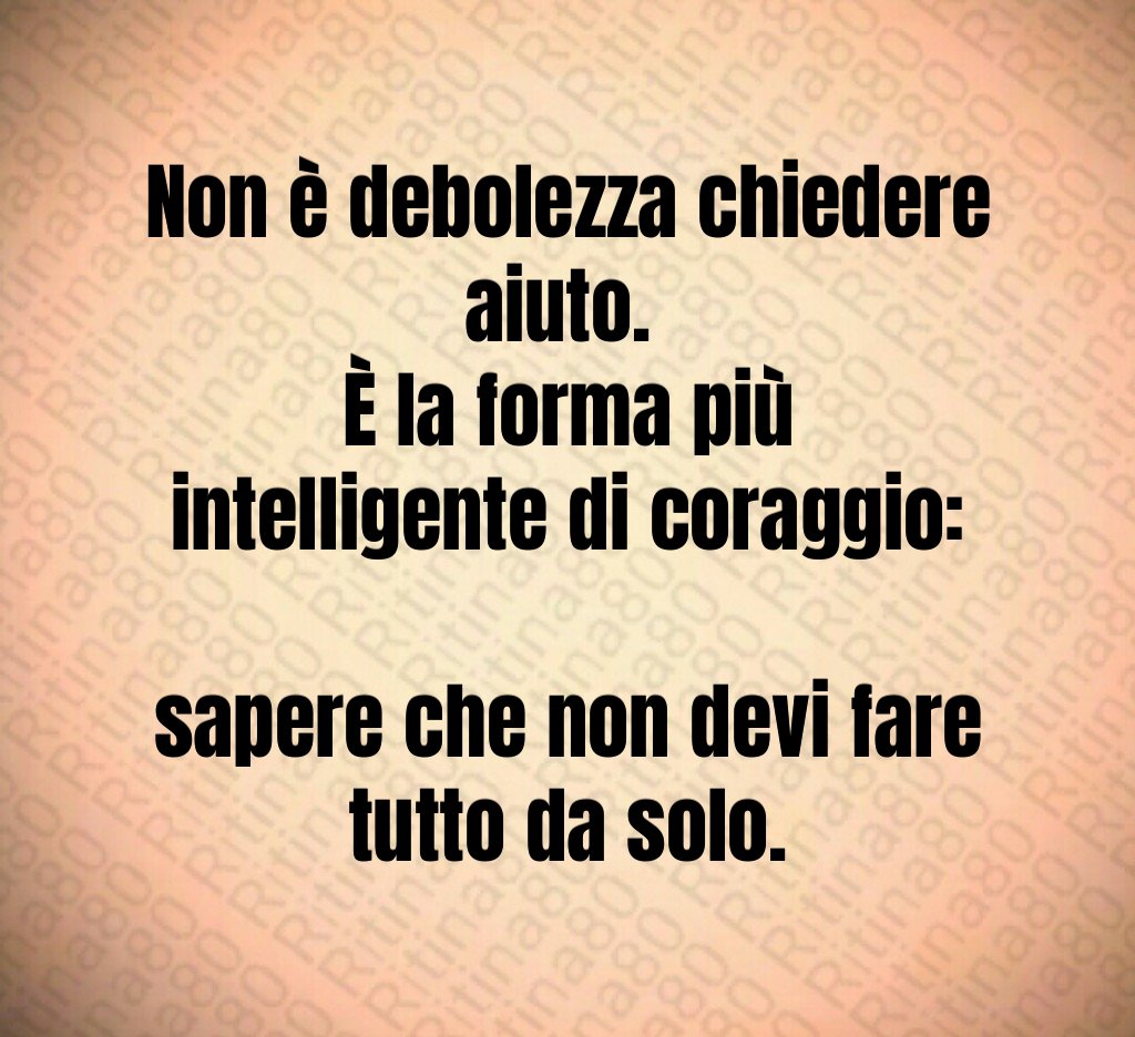 Non è debolezza chiedere aiuto. 
È la forma più intelligente di coraggio: 
sapere che non devi fare tutto da solo.