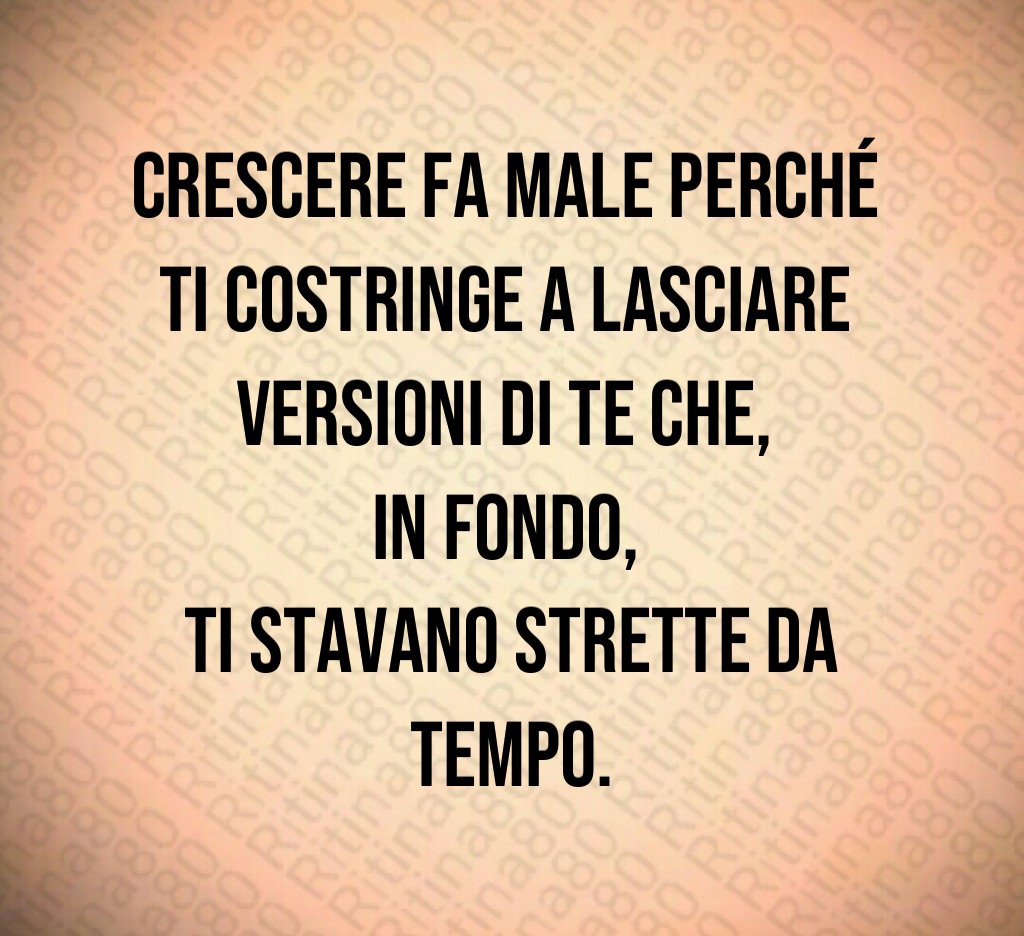 Crescere fa male perché 
ti costringe a lasciare 
versioni di te che, 
in fondo, 
ti stavano strette da tempo.