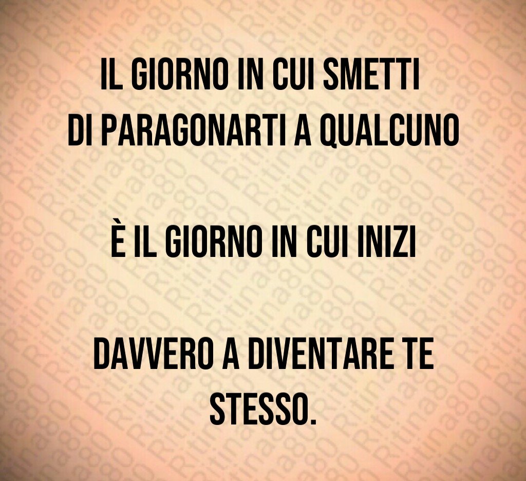 Il giorno in cui smetti 
di paragonarti a qualcuno 
è il giorno in cui inizi 
davvero a diventare te stesso.